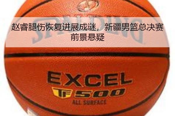 赵睿腿伤恢复进展成谜，新疆男篮总决赛前景悬疑