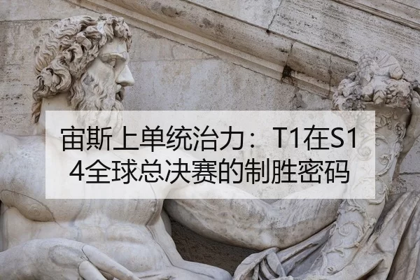 宙斯上单统治力：T1在S14全球总决赛的制胜密码
