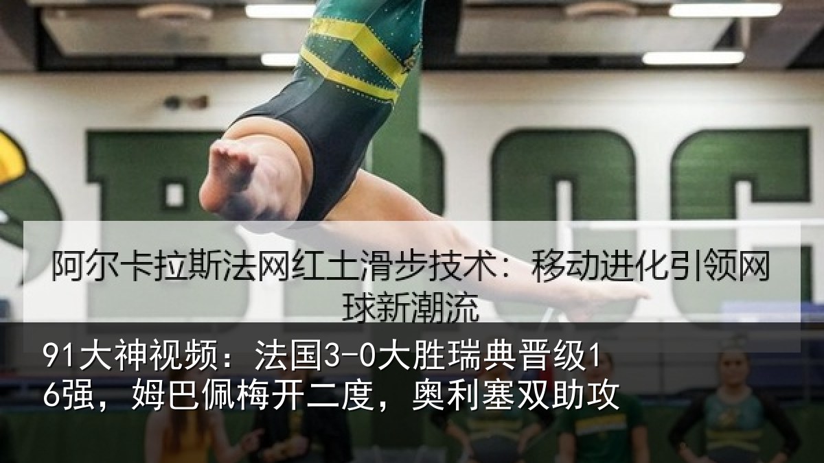 91大神视频：法国3-0大胜瑞典晋级16强，姆巴佩梅开二度，奥利塞双助攻