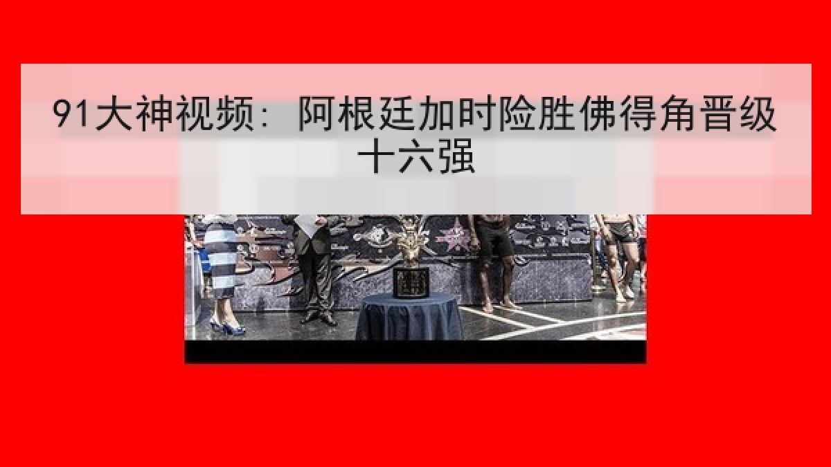91大神视频: 阿根廷加时险胜佛得角晋级十六强 91大神视频: 阿根廷加时险胜佛得角晋级十六强