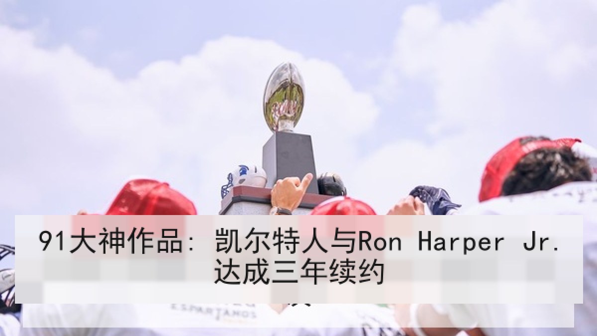 91大神作品: 凯尔特人与Ron Harper Jr.达成三年续约