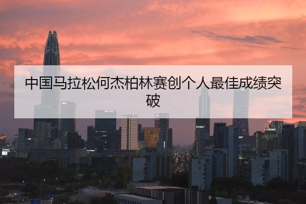 中国马拉松何杰柏林赛创个人最佳成绩突破