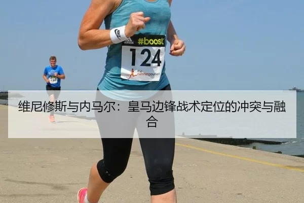 维尼修斯与内马尔：皇马边锋战术定位的冲突与融合