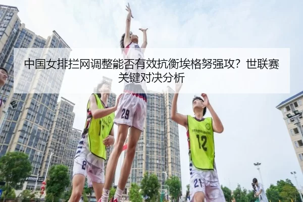 中国女排拦网调整能否有效抗衡埃格努强攻？世联赛关键对决分析
