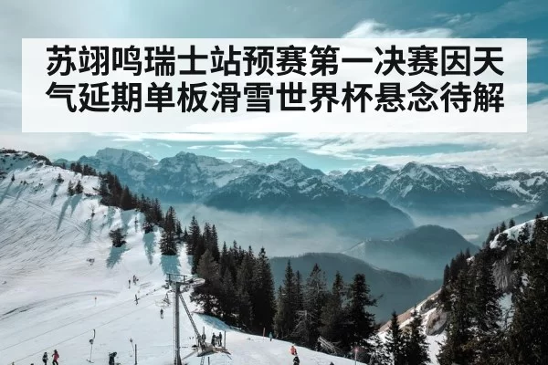 苏翊鸣瑞士站预赛第一决赛因天气延期单板滑雪世界杯悬念待解