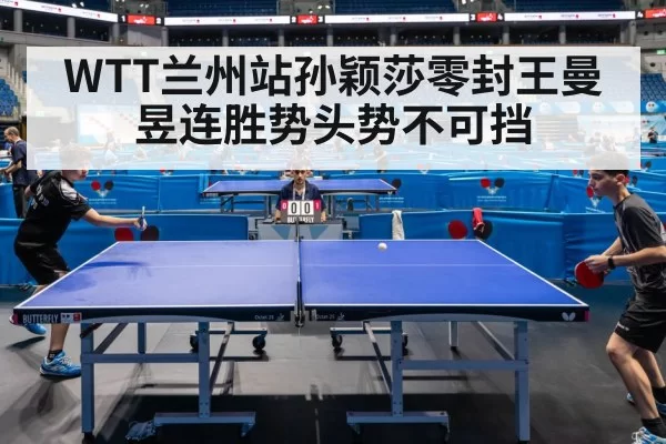 WTT兰州站孙颖莎零封王曼昱连胜势头势不可挡