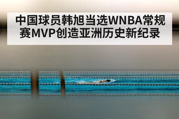 中国球员韩旭当选WNBA常规赛MVP创造亚洲历史新纪录