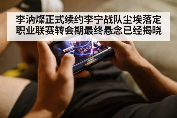 李汭燦正式续约李宁战队尘埃落定职业联赛转会期最终悬念已经揭晓