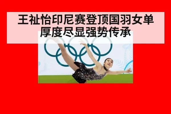 王祉怡印尼赛登顶国羽女单厚度尽显强势传承