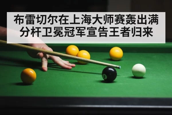 布雷切尔在上海大师赛轰出满分杆卫冕冠军宣告王者归来
