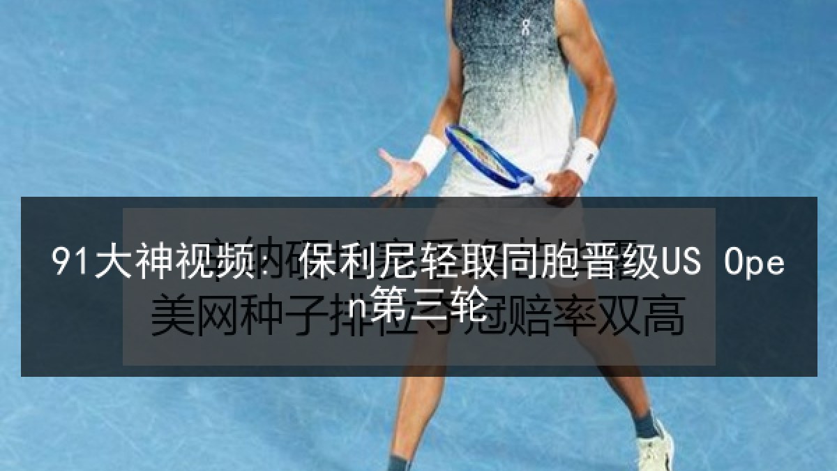 91大神视频: 保利尼轻取同胞晋级US Open第三轮
