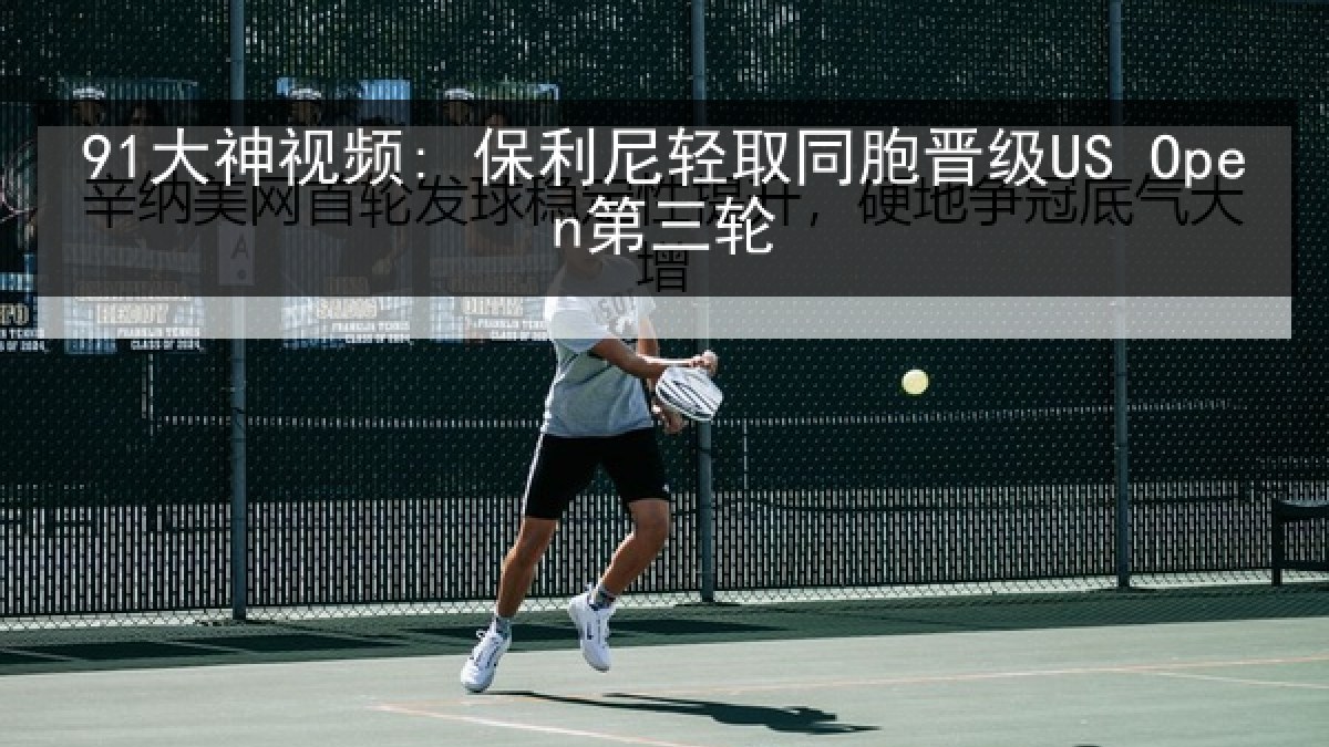 91大神视频: 保利尼轻取同胞晋级US Open第三轮