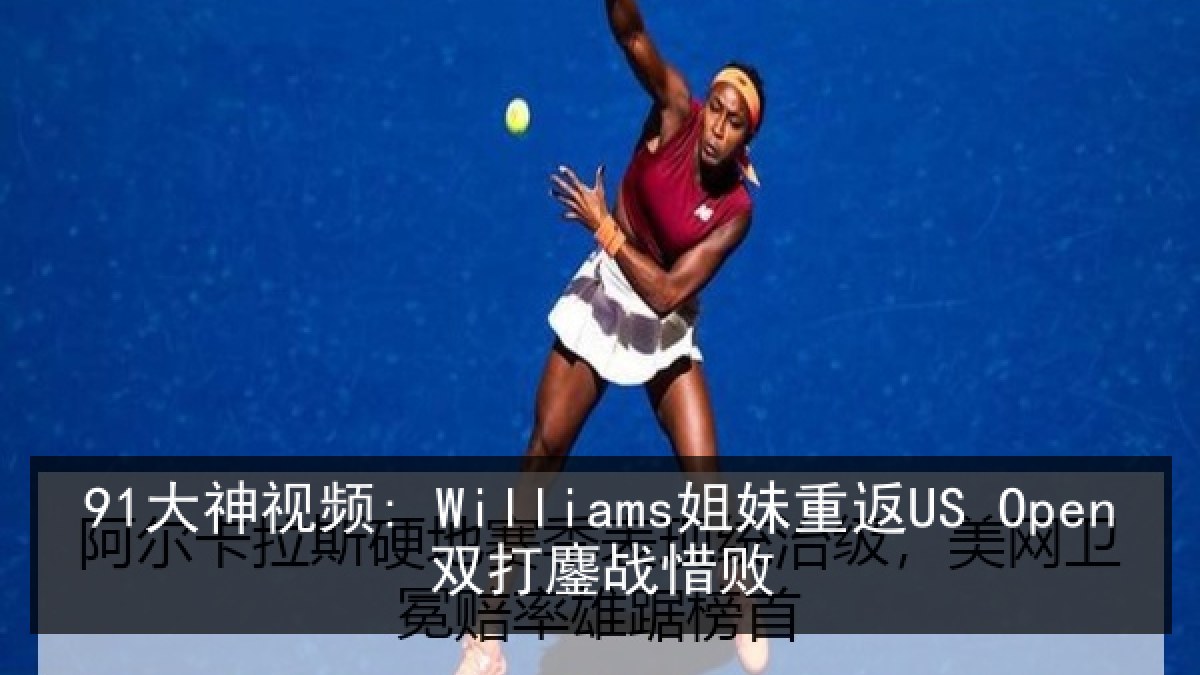 91大神视频: Williams姐妹重返US Open双打鏖战惜败