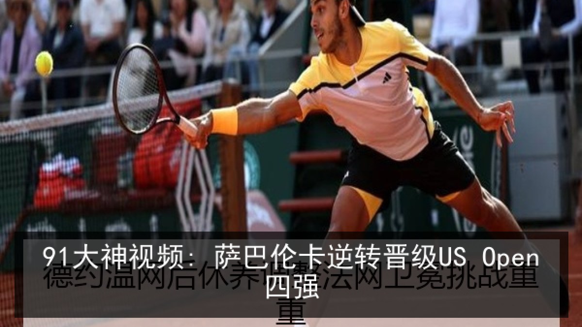 91大神视频: 萨巴伦卡逆转晋级US Open四强