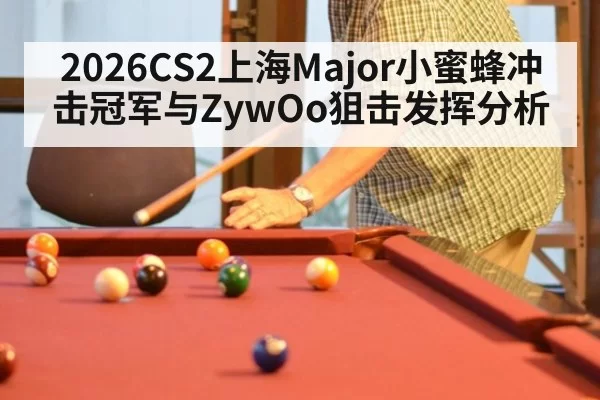 2026CS2上海Major小蜜蜂冲击冠军与ZywOo狙击发挥分析